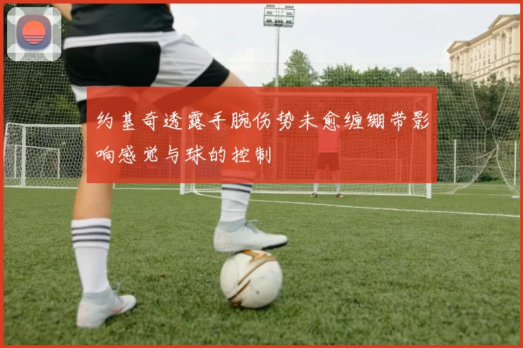 约基奇透露手腕伤势未愈缠绷带影响感觉与球的控制