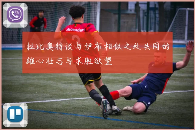 拉比奥特谈与伊布相似之处共同的雄心壮志与求胜欲望