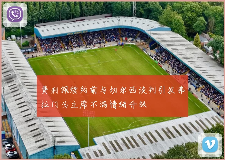 费利佩续约前与切尔西谈判引发弗拉门戈主席不满情绪升级