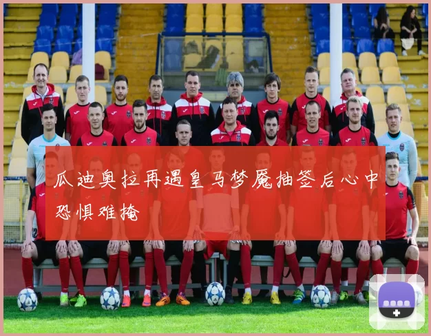 瓜迪奥拉再遇皇马梦魇抽签后心中恐惧难掩