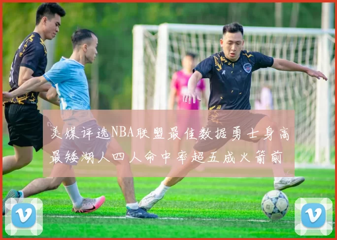 美媒评选NBA联盟最佳数据勇士身高最矮湖人四人命中率超五成火箭前场篮板率显优势