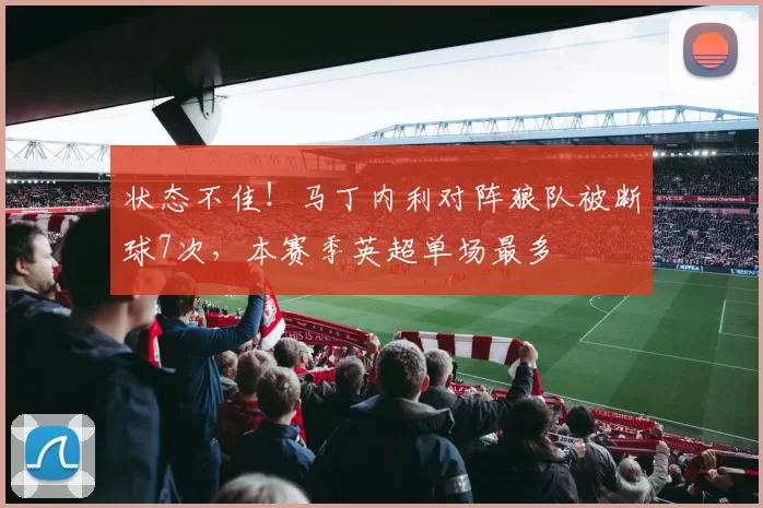 状态不佳！马丁内利对阵狼队被断球7次，本赛季英超单场最多