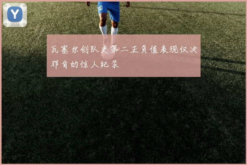 瓦塞尔创队史第二正负值表现仅次邓肯的惊人纪录