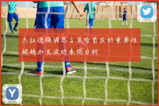 杰拉德强调恩古莫哈首发的重要性超越加克波的表现分析