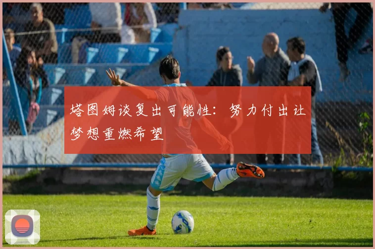 塔图姆谈复出可能性：努力付出让梦想重燃希望