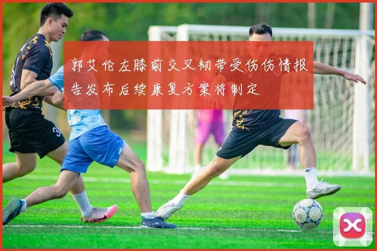 郭艾伦左膝前交叉韧带受伤伤情报告发布后续康复方案将制定