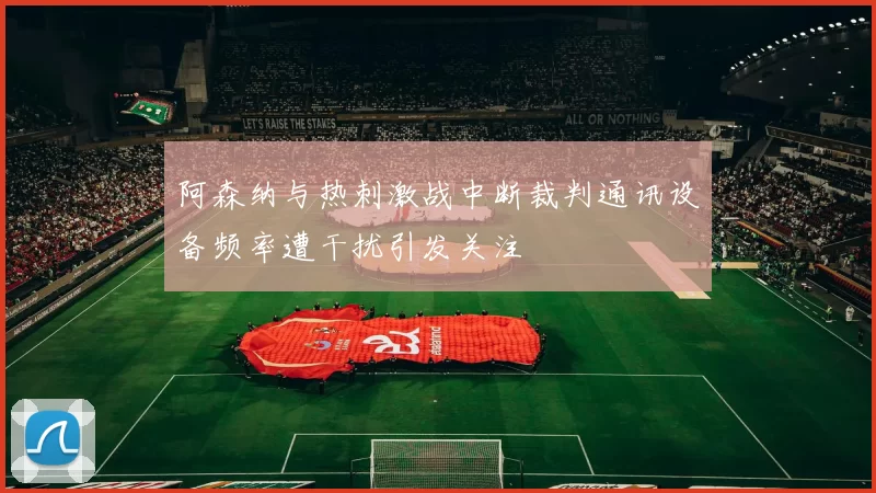 阿森纳与热刺激战中断裁判通讯设备频率遭干扰引发关注
