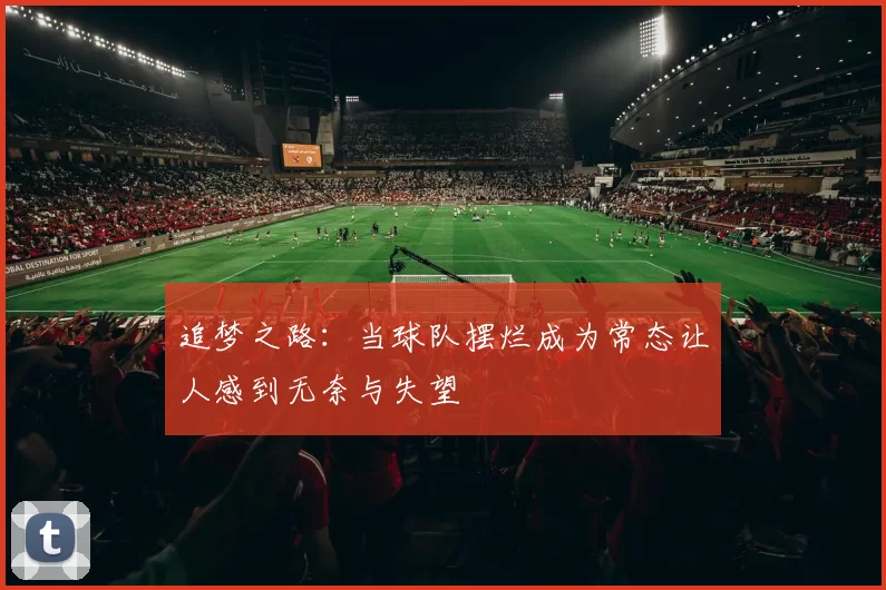 追梦之路：当球队摆烂成为常态让人感到无奈与失望
