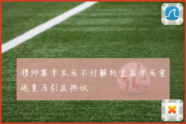 穆帅赛季末或不付解约金离开或重返皇马引发热议