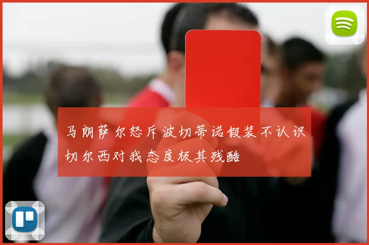 马朗萨尔怒斥波切蒂诺假装不认识切尔西对我态度极其残酷