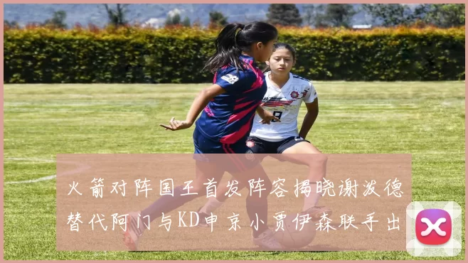 火箭对阵国王首发阵容揭晓谢泼德替代阿门与KD申京小贾伊森联手出战
