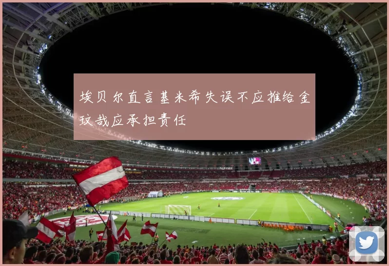 埃贝尔直言基米希失误不应推给金玟哉应承担责任