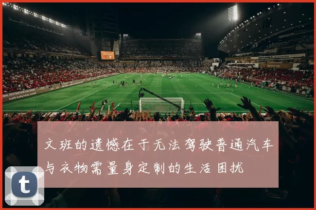 文班的遗憾在于无法驾驶普通汽车与衣物需量身定制的生活困扰