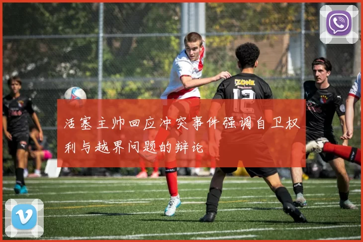 活塞主帅回应冲突事件强调自卫权利与越界问题的辩论