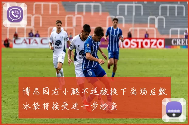 博尼因右小腿不适被换下离场后敷冰袋将接受进一步检查