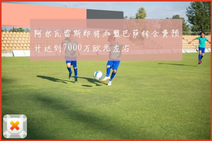 阿尔瓦雷斯即将加盟巴萨转会费预计达到7000万欧元左右
