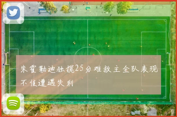 朱霍勒迪独揽25分难救主全队表现不佳遭遇失利