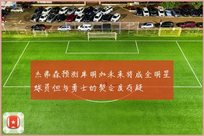 杰弗森预测库明加未来将成全明星球员但与勇士的契合度存疑