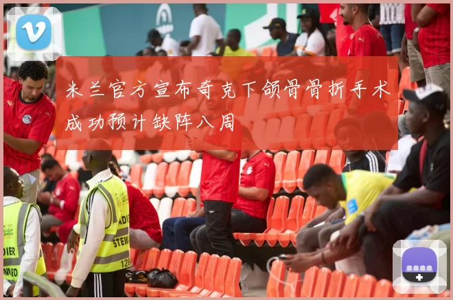米兰官方宣布奇克下颌骨骨折手术成功预计缺阵八周