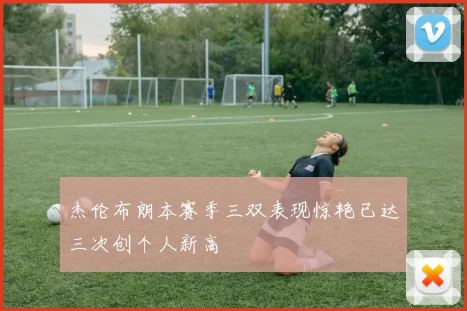 杰伦布朗本赛季三双表现惊艳已达三次创个人新高