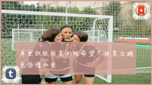 库里积极恢复训练希望尽快复出避免伤情加重