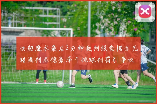快船魔术最后2分钟裁判报告揭示无错漏判尼德豪泽干扰球判罚引争议