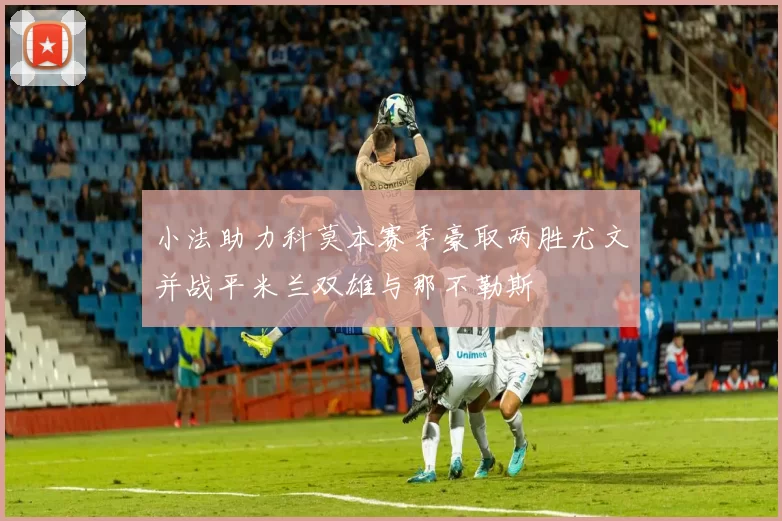 小法助力科莫本赛季豪取两胜尤文并战平米兰双雄与那不勒斯